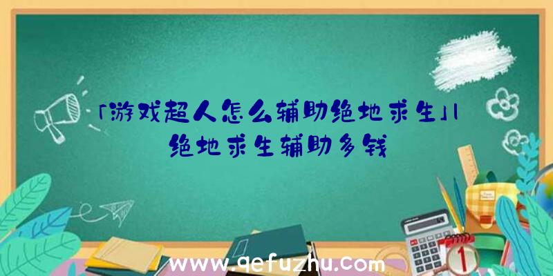 「游戏超人怎么辅助绝地求生」|绝地求生辅助多钱